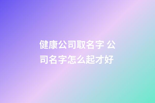 健康公司取名字 公司名字怎么起才好-第1張-公司起名-玄機(jī)派
